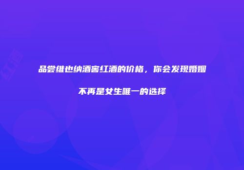 品尝维也纳酒窖红酒的价格，你会发现婚姻不再是女生唯一的选择