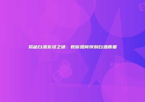 揭秘白酒发绿之谜：教你如何辨别白酒质量