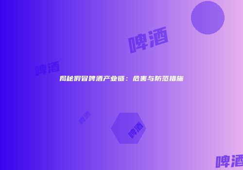 揭秘假冒啤酒产业链：危害与防范措施