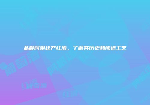 品尝阿根廷产红酒，了解其历史和酿造工艺