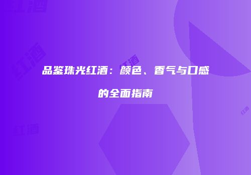 品鉴珠光红酒：颜色、香气与口感的全面指南