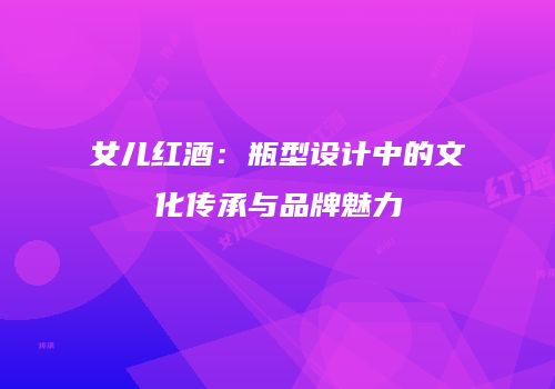 女儿红酒：瓶型设计中的文化传承与品牌魅力