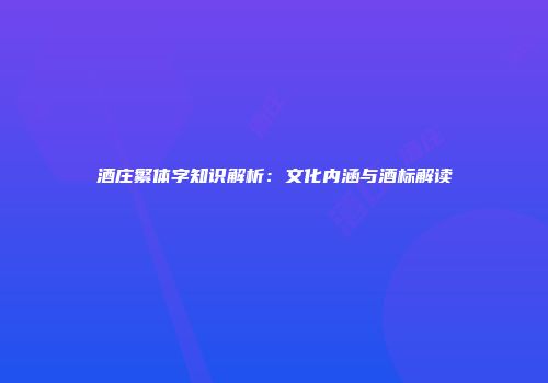 酒庄繁体字知识解析：文化内涵与酒标解读