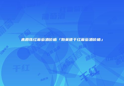 赤霞珠红葡萄酒价格「勃莱德干红葡萄酒价格」