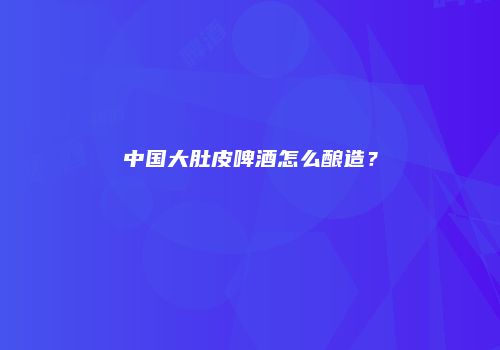 中国大肚皮啤酒怎么酿造？