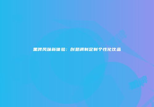 黑啤风味新体验：创意调制定制个性化饮品