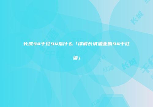 长城94干红94指什么「详解长城酒业的94干红酒」