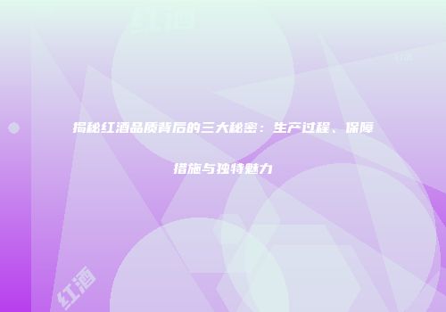 揭秘红酒品质背后的三大秘密：生产过程、保障措施与独特魅力