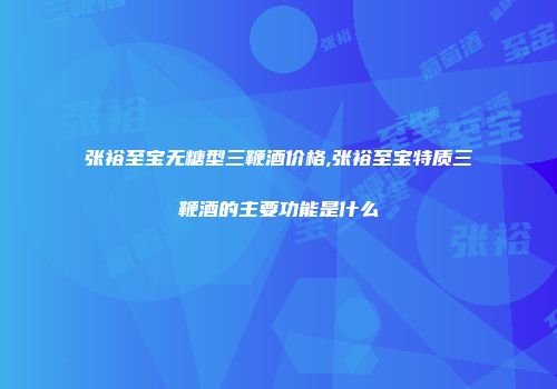 张裕至宝无糖型三鞭酒价格,张裕至宝特质三鞭酒的主要功能是什么