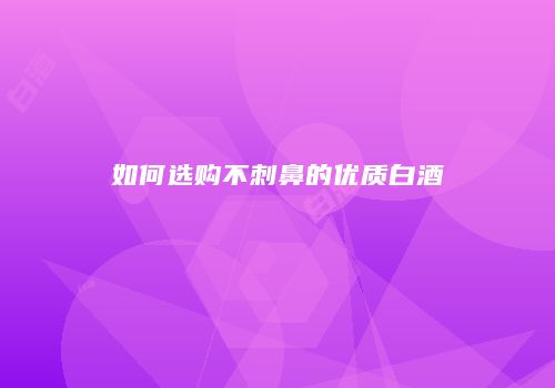 如何选购不刺鼻的优质白酒