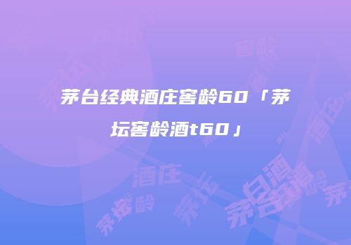 茅台经典酒庄窖龄60「茅坛窖龄酒t60」
