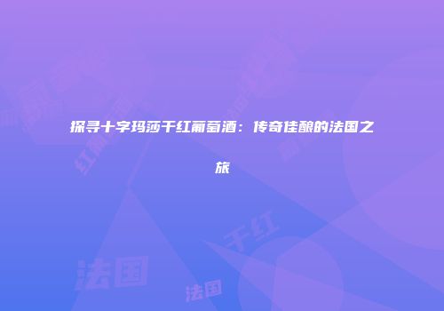 探寻十字玛莎干红葡萄酒：传奇佳酿的法国之旅