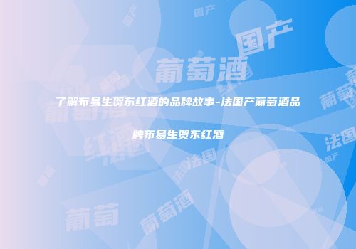 了解布易生贺东红酒的品牌故事-法国产葡萄酒品牌布易生贺东红酒