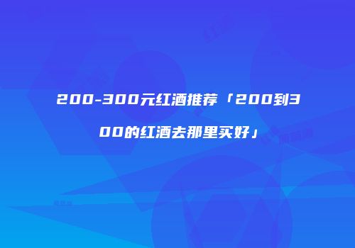 200-300元红酒推荐「200到300的红酒去那里买好」