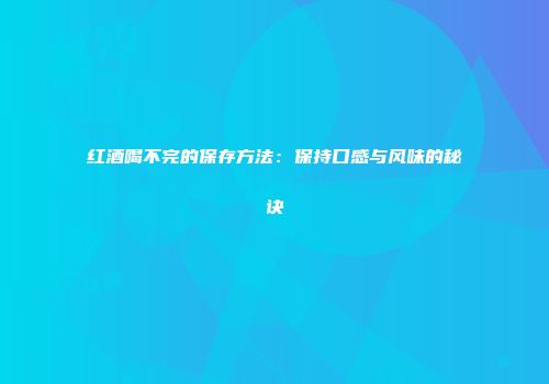 红酒喝不完的保存方法：保持口感与风味的秘诀