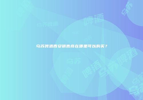 乌苏啤酒西安销售商在哪里可以购买？