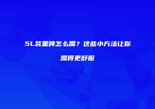 5L装黑啤怎么喝？这些小方法让你喝得更舒服