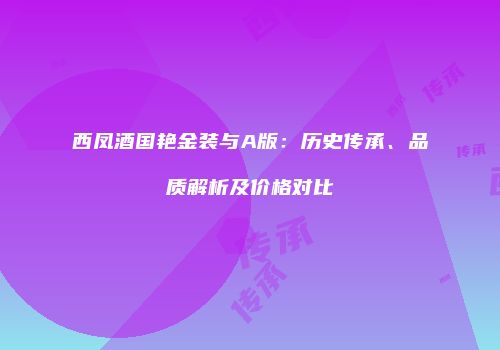 西凤酒国艳金装与A版：历史传承、品质解析及价格对比