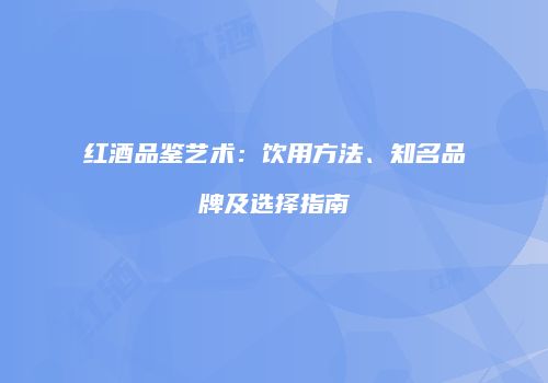红酒品鉴艺术：饮用方法、知名品牌及选择指南