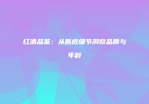红酒品鉴：从瓶底细节洞察品质与年龄