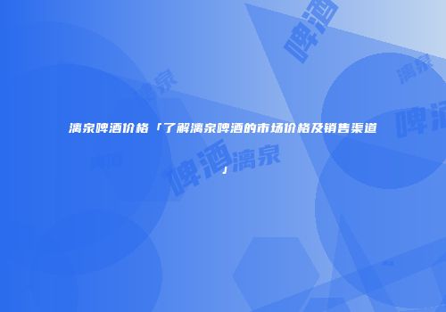 漓泉啤酒价格「了解漓泉啤酒的市场价格及销售渠道」