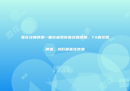 雪花经典啤酒一箱价格表你喜欢喝啤酒，TA喜欢喝啤酒，我们都喜欢啤酒