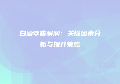 白酒零售利润：关键因素分析与提升策略