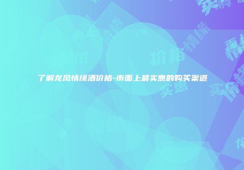 了解龙凤情缘酒价格-市面上最实惠的购买渠道