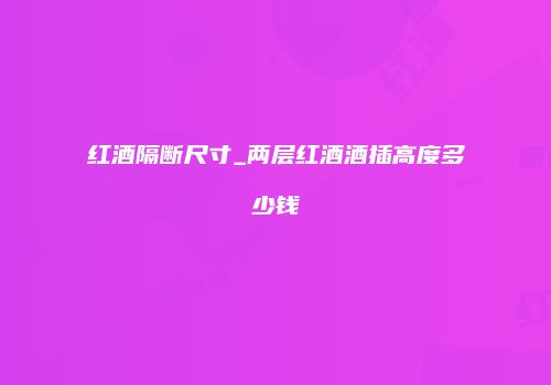 红酒隔断尺寸_两层红酒酒插高度多少钱