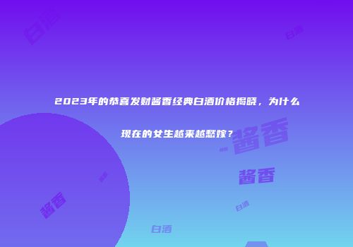 2023年的恭喜发财酱香经典白酒价格揭晓，为什么现在的女生越来越愁嫁？