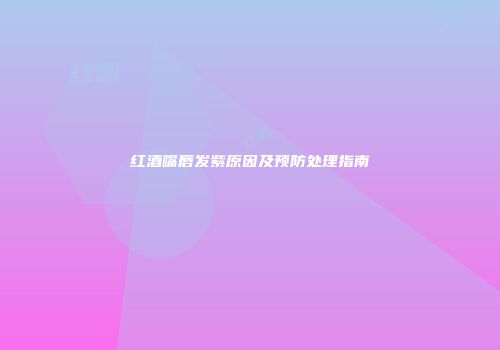 红酒嘴唇发紫原因及预防处理指南