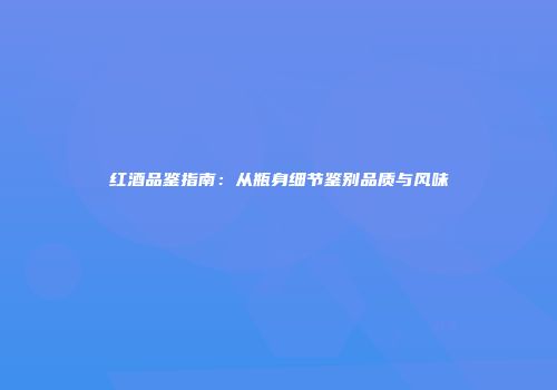 红酒品鉴指南：从瓶身细节鉴别品质与风味