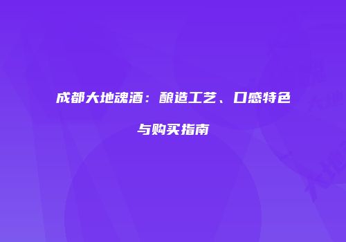 成都大地魂酒：酿造工艺、口感特色与购买指南
