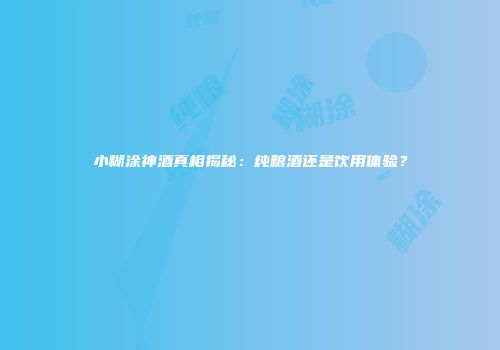 小糊涂神酒真相揭秘：纯粮酒还是饮用体验？