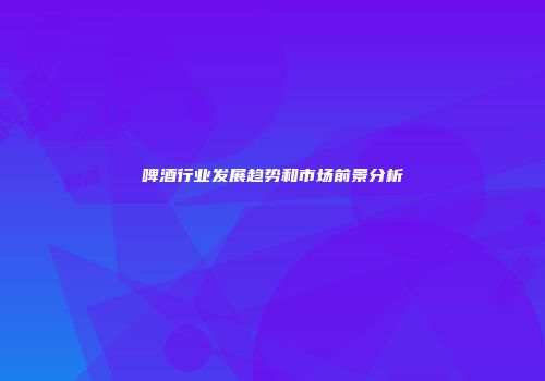啤酒行业发展趋势和市场前景分析