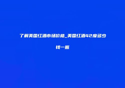 了解美国红酒市场价格_美国红酒42度多少钱一瓶