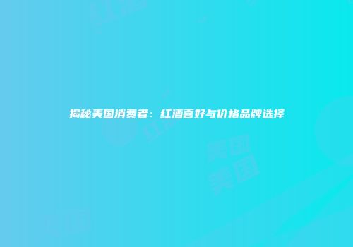 揭秘美国消费者：红酒喜好与价格品牌选择