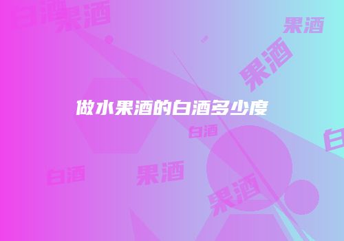 做水果酒的白酒多少度