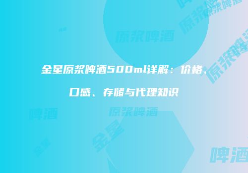 金星原浆啤酒500ml详解：价格、口感、存储与代理知识