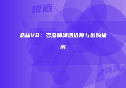 品味V8：多品牌啤酒推荐与选购指南