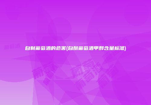 自制葡萄酒的危害(自酿葡萄酒甲醇含量标准)