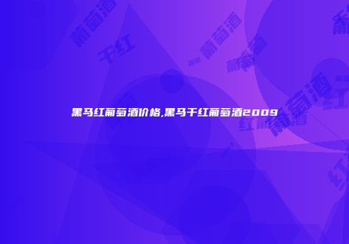 黑马红葡萄酒价格,黑马干红葡萄酒2009