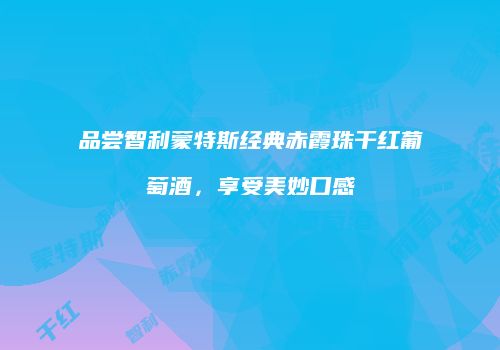 品尝智利蒙特斯经典赤霞珠干红葡萄酒，享受美妙口感