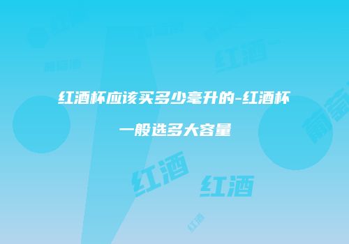红酒杯应该买多少毫升的-红酒杯一般选多大容量