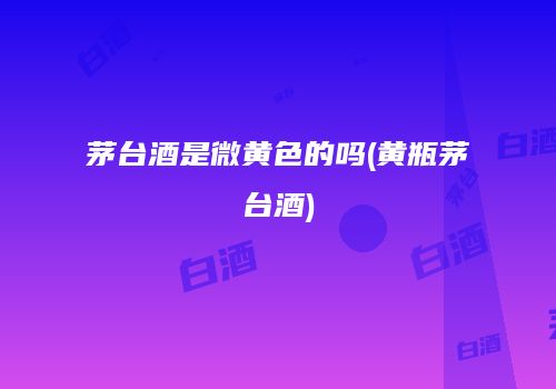 茅台酒是微黄色的吗(黄瓶茅台酒)