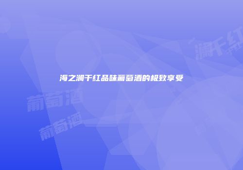 海之澜干红品味葡萄酒的极致享受