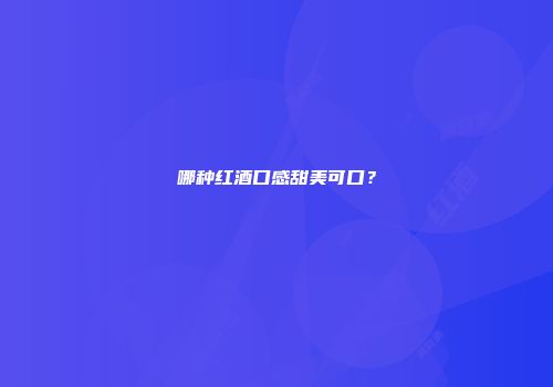哪种红酒口感甜美可口？