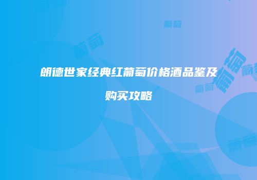 朗德世家经典红葡萄价格酒品鉴及购买攻略