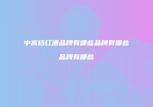 中高档红酒品牌有哪些品牌有哪些品牌有哪些