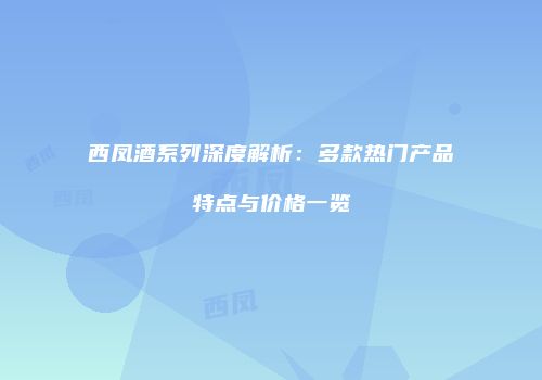 西凤酒系列深度解析：多款热门产品特点与价格一览